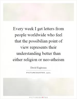 Every week I get letters from people worldwide who feel that the possibilian point of view represents their understanding better than either religion or neo-atheism Picture Quote #1