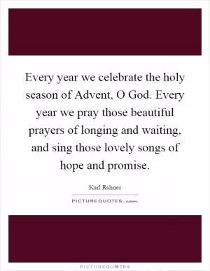 Every year we celebrate the holy season of Advent, O God. Every year we pray those beautiful prayers of longing and waiting, and sing those lovely songs of hope and promise Picture Quote #1