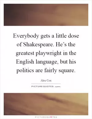 Everybody gets a little dose of Shakespeare. He’s the greatest playwright in the English language, but his politics are fairly square Picture Quote #1