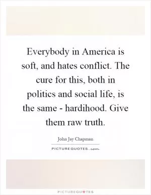 Everybody in America is soft, and hates conflict. The cure for this, both in politics and social life, is the same - hardihood. Give them raw truth Picture Quote #1