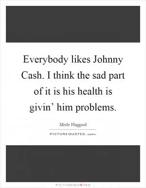 Everybody likes Johnny Cash. I think the sad part of it is his health is givin’ him problems Picture Quote #1