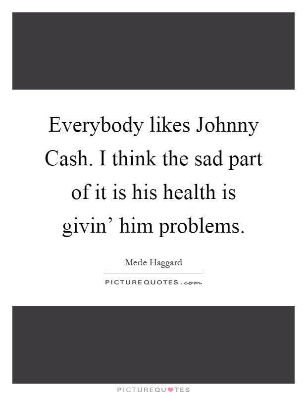 Everybody likes Johnny Cash. I think the sad part of it is his health is givin' him problems Picture Quote #1