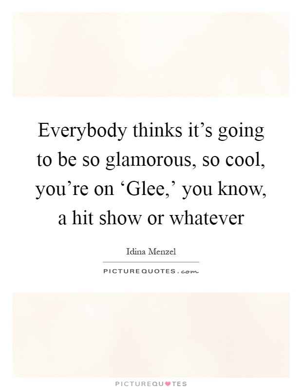 Everybody thinks it's going to be so glamorous, so cool, you're on ‘Glee,' you know, a hit show or whatever Picture Quote #1