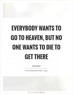 Everybody wants to go to Heaven, but no one wants to die to get there Picture Quote #1