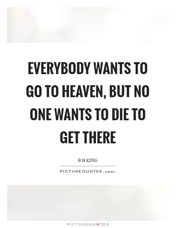 Everybody wants to go to Heaven, but no one wants to die to get there Picture Quote #1