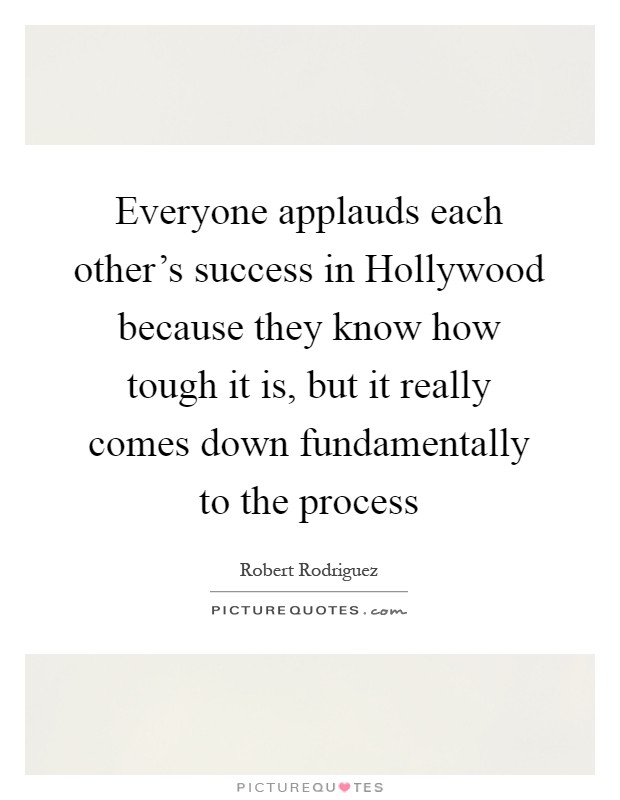 Everyone applauds each other's success in Hollywood because they know how tough it is, but it really comes down fundamentally to the process Picture Quote #1