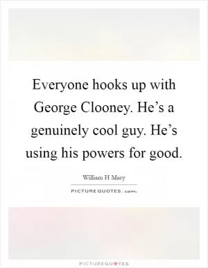 Everyone hooks up with George Clooney. He’s a genuinely cool guy. He’s using his powers for good Picture Quote #1