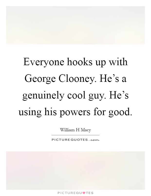 Everyone hooks up with George Clooney. He's a genuinely cool guy. He's using his powers for good Picture Quote #1