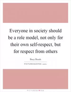 Everyone in society should be a role model, not only for their own self-respect, but for respect from others Picture Quote #1