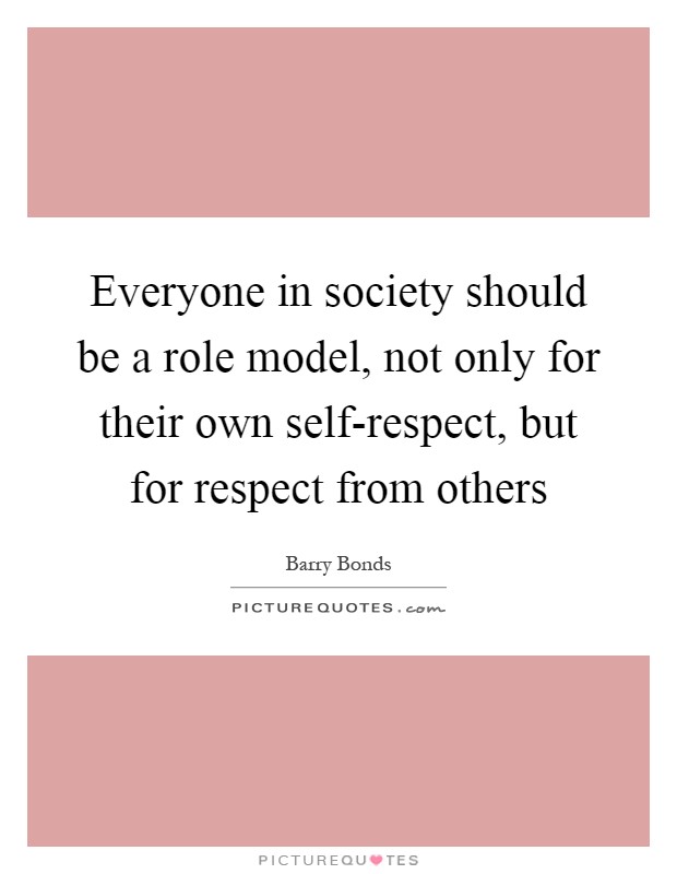 Everyone in society should be a role model, not only for their own self-respect, but for respect from others Picture Quote #1