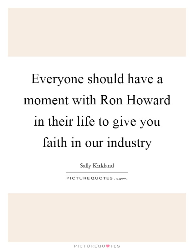 Everyone should have a moment with Ron Howard in their life to give you faith in our industry Picture Quote #1