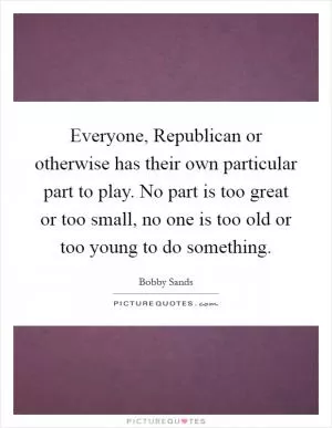 Everyone, Republican or otherwise has their own particular part to play. No part is too great or too small, no one is too old or too young to do something Picture Quote #1