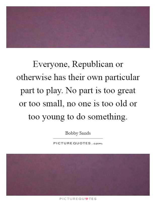 Everyone, Republican or otherwise has their own particular part to play. No part is too great or too small, no one is too old or too young to do something Picture Quote #1