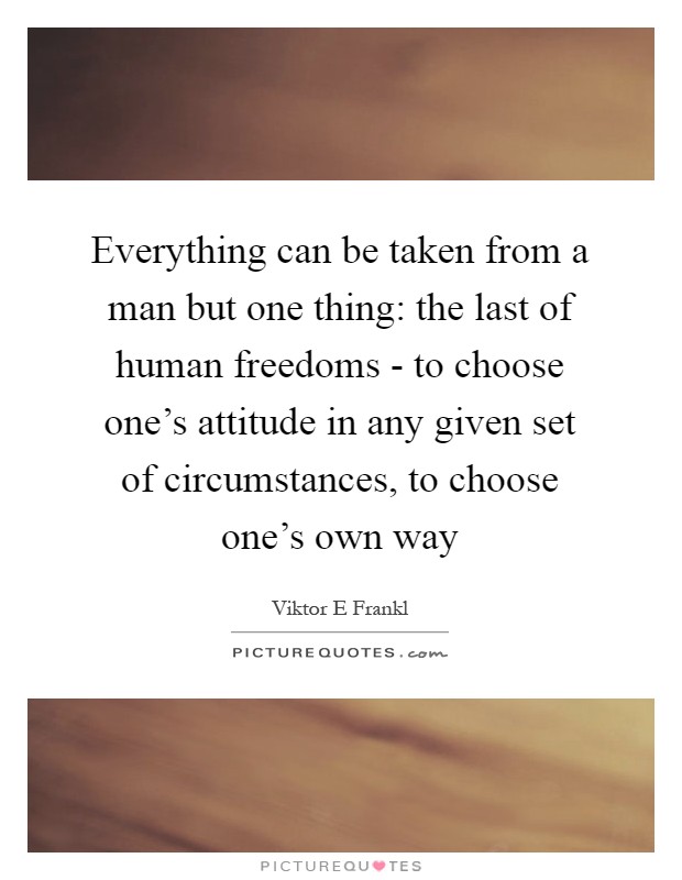 Everything can be taken from a man but one thing: the last of human freedoms - to choose one's attitude in any given set of circumstances, to choose one's own way Picture Quote #1