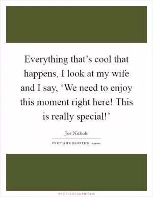 Everything that’s cool that happens, I look at my wife and I say, ‘We need to enjoy this moment right here! This is really special!’ Picture Quote #1