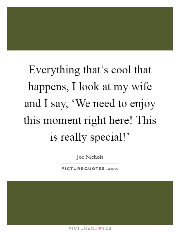 Everything that's cool that happens, I look at my wife and I say, ‘We need to enjoy this moment right here! This is really special!' Picture Quote #1