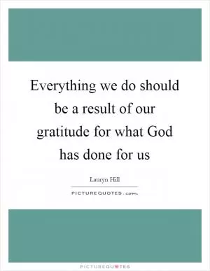 Everything we do should be a result of our gratitude for what God has done for us Picture Quote #1