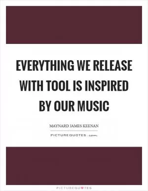 Everything we release with Tool is inspired by our music Picture Quote #1
