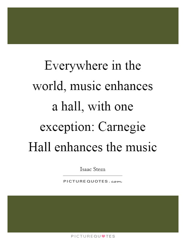 Everywhere in the world, music enhances a hall, with one exception: Carnegie Hall enhances the music Picture Quote #1