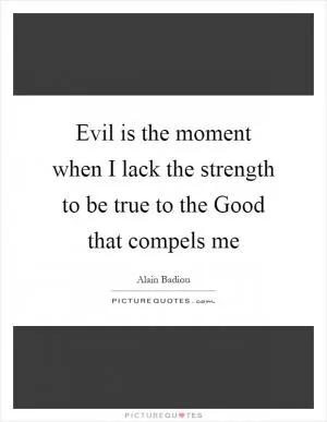 Evil is the moment when I lack the strength to be true to the Good that compels me Picture Quote #1