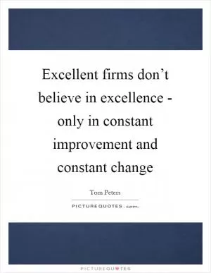 Excellent firms don’t believe in excellence - only in constant improvement and constant change Picture Quote #1