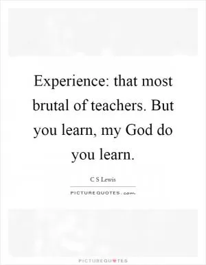 Experience: that most brutal of teachers. But you learn, my God do you learn Picture Quote #1