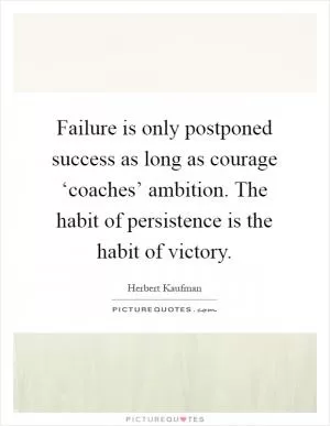 Failure is only postponed success as long as courage ‘coaches’ ambition. The habit of persistence is the habit of victory Picture Quote #1