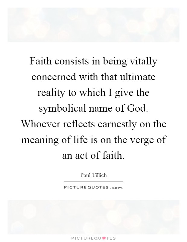Faith consists in being vitally concerned with that ultimate reality to which I give the symbolical name of God. Whoever reflects earnestly on the meaning of life is on the verge of an act of faith Picture Quote #1