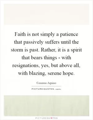 Faith is not simply a patience that passively suffers until the storm is past. Rather, it is a spirit that bears things - with resignations, yes, but above all, with blazing, serene hope Picture Quote #1