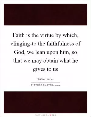 Faith is the virtue by which, clinging-to the faithfulness of God, we lean upon him, so that we may obtain what he gives to us Picture Quote #1