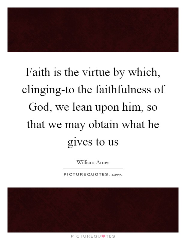 Faith is the virtue by which, clinging-to the faithfulness of God, we lean upon him, so that we may obtain what he gives to us Picture Quote #1
