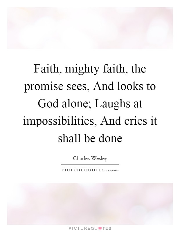 Faith, mighty faith, the promise sees, And looks to God alone; Laughs at impossibilities, And cries it shall be done Picture Quote #1