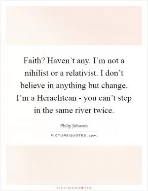 Faith? Haven’t any. I’m not a nihilist or a relativist. I don’t believe in anything but change. I’m a Heraclitean - you can’t step in the same river twice Picture Quote #1