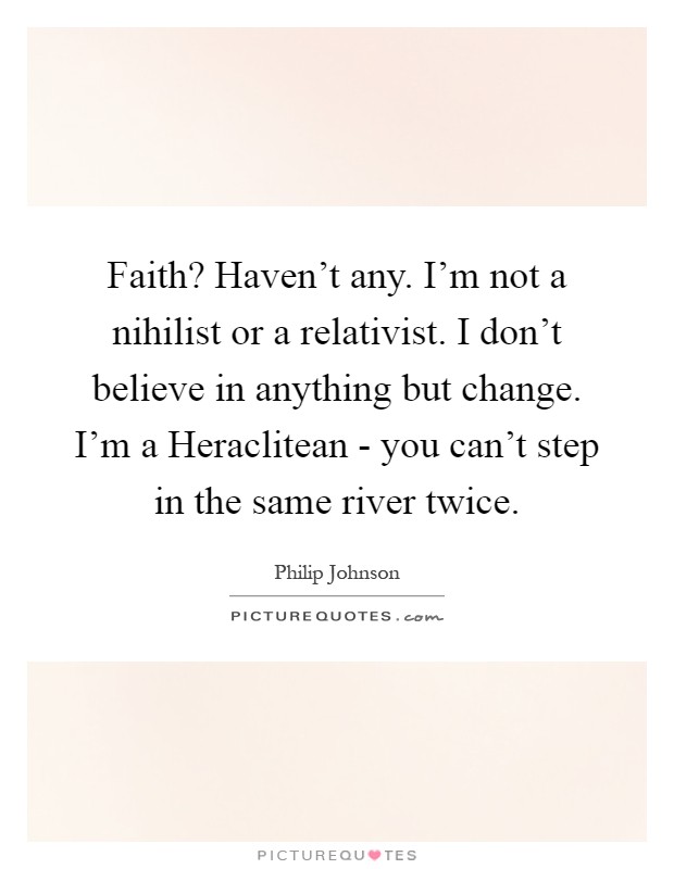 Faith? Haven't any. I'm not a nihilist or a relativist. I don't believe in anything but change. I'm a Heraclitean - you can't step in the same river twice Picture Quote #1