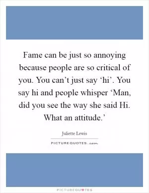 Fame can be just so annoying because people are so critical of you. You can’t just say ‘hi’. You say hi and people whisper ‘Man, did you see the way she said Hi. What an attitude.’ Picture Quote #1