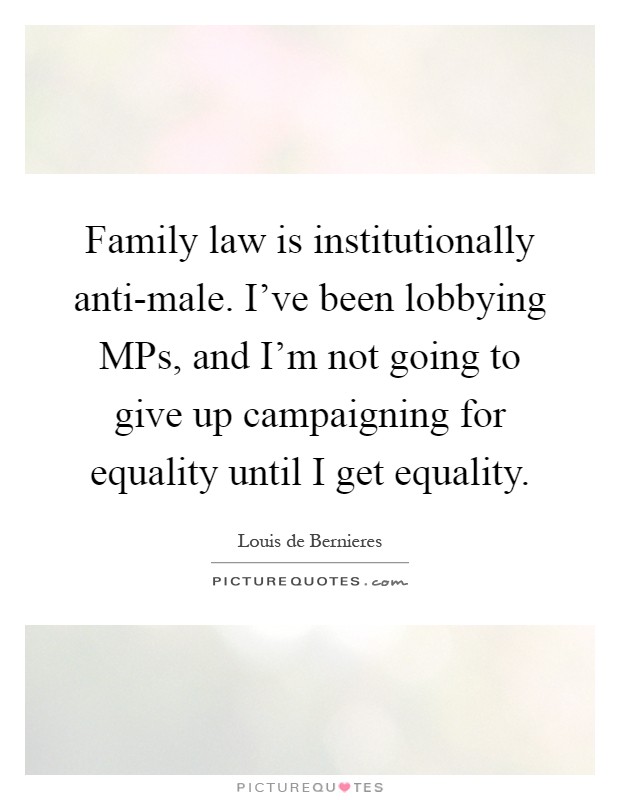 Family law is institutionally anti-male. I've been lobbying MPs, and I'm not going to give up campaigning for equality until I get equality Picture Quote #1