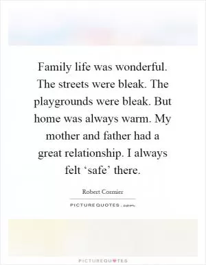 Family life was wonderful. The streets were bleak. The playgrounds were bleak. But home was always warm. My mother and father had a great relationship. I always felt ‘safe’ there Picture Quote #1