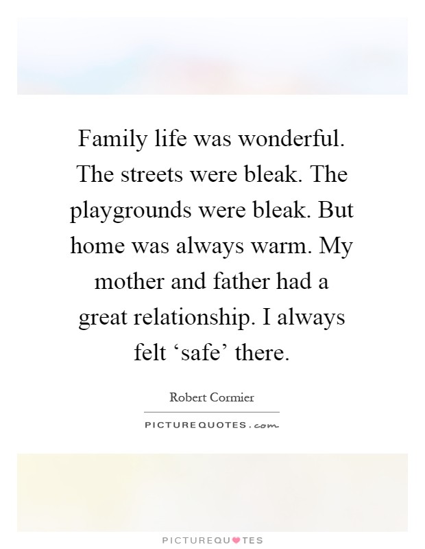 Family life was wonderful. The streets were bleak. The playgrounds were bleak. But home was always warm. My mother and father had a great relationship. I always felt ‘safe' there Picture Quote #1