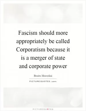Fascism should more appropriately be called Corporatism because it is a merger of state and corporate power Picture Quote #1
