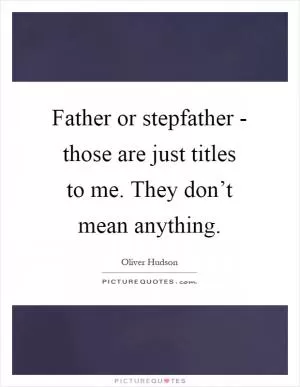 Father or stepfather - those are just titles to me. They don’t mean anything Picture Quote #1