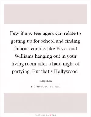 Few if any teenagers can relate to getting up for school and finding famous comics like Pryor and Williams hanging out in your living room after a hard night of partying. But that’s Hollywood Picture Quote #1