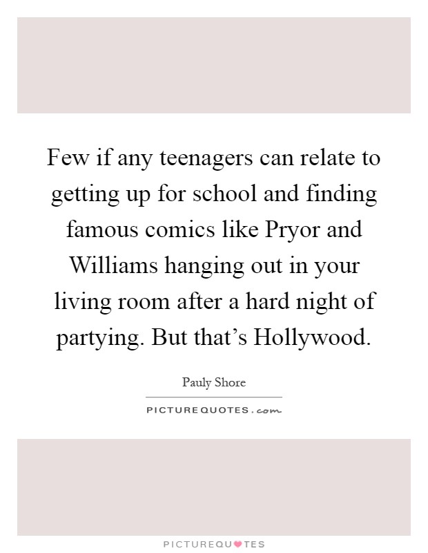 Few if any teenagers can relate to getting up for school and finding famous comics like Pryor and Williams hanging out in your living room after a hard night of partying. But that's Hollywood Picture Quote #1