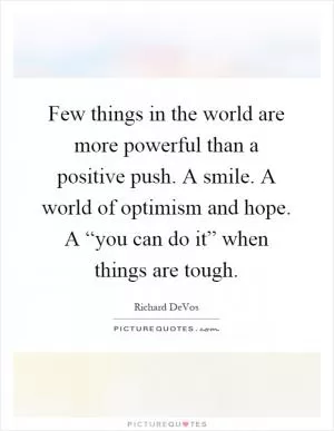 Few things in the world are more powerful than a positive push. A smile. A world of optimism and hope. A “you can do it” when things are tough Picture Quote #1