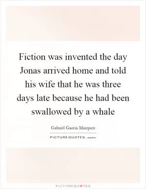 Fiction was invented the day Jonas arrived home and told his wife that he was three days late because he had been swallowed by a whale Picture Quote #1
