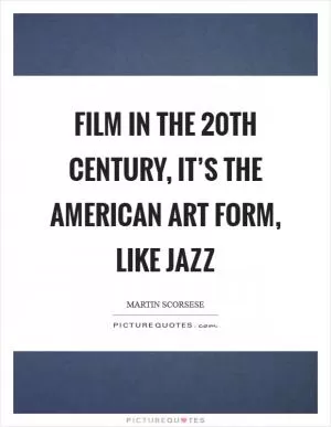 Film in the 20th century, it’s the American art form, like jazz Picture Quote #1