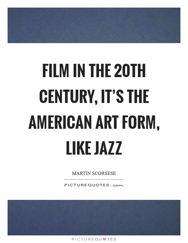 Film in the 20th century, it's the American art form, like jazz Picture Quote #1