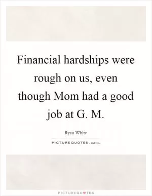 Financial hardships were rough on us, even though Mom had a good job at G. M Picture Quote #1