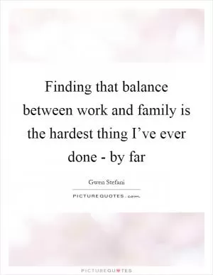 Finding that balance between work and family is the hardest thing I’ve ever done - by far Picture Quote #1