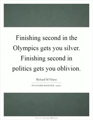 Finishing second in the Olympics gets you silver. Finishing second in politics gets you oblivion Picture Quote #1