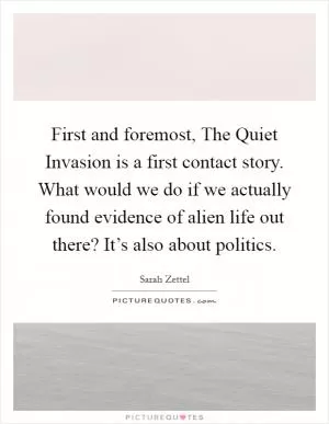 First and foremost, The Quiet Invasion is a first contact story. What would we do if we actually found evidence of alien life out there? It’s also about politics Picture Quote #1